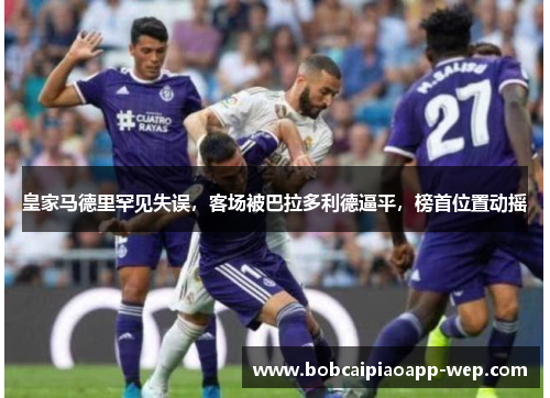 皇家马德里罕见失误，客场被巴拉多利德逼平，榜首位置动摇