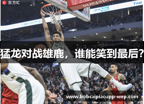 猛龙对战雄鹿，谁能笑到最后？