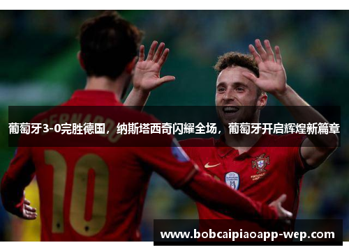 葡萄牙3-0完胜德国，纳斯塔西奇闪耀全场，葡萄牙开启辉煌新篇章