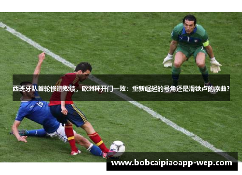 西班牙队首轮惨遭败绩，欧洲杯开门一败：重新崛起的号角还是滑铁卢的序曲？