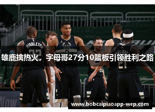 雄鹿擒热火，字母哥27分10篮板引领胜利之路