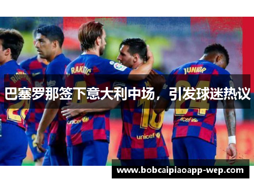 巴塞罗那签下意大利中场，引发球迷热议