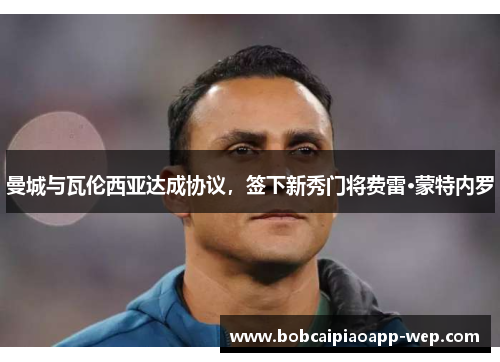 曼城与瓦伦西亚达成协议，签下新秀门将费雷·蒙特内罗