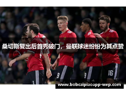 桑切斯复出后首秀破门，曼联球迷纷纷为其点赞