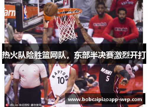 热火队险胜篮网队，东部半决赛激烈开打