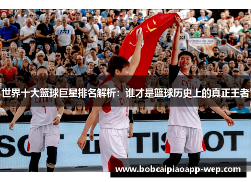 世界十大篮球巨星排名解析：谁才是篮球历史上的真正王者