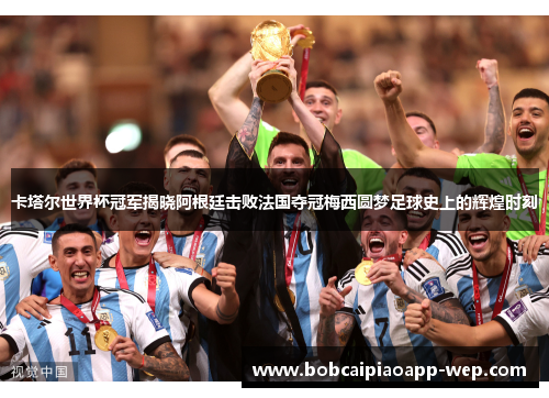 卡塔尔世界杯冠军揭晓阿根廷击败法国夺冠梅西圆梦足球史上的辉煌时刻