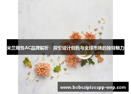 米兰箱包AC品牌解析：探索设计创新与全球市场的独特魅力