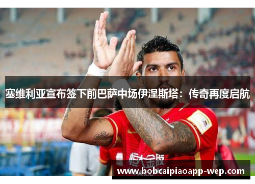 塞维利亚宣布签下前巴萨中场伊涅斯塔：传奇再度启航