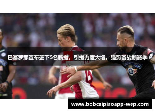 巴塞罗那宣布签下5名新援，引援力度大增，强势备战新赛季