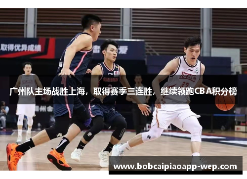 广州队主场战胜上海，取得赛季三连胜，继续领跑CBA积分榜