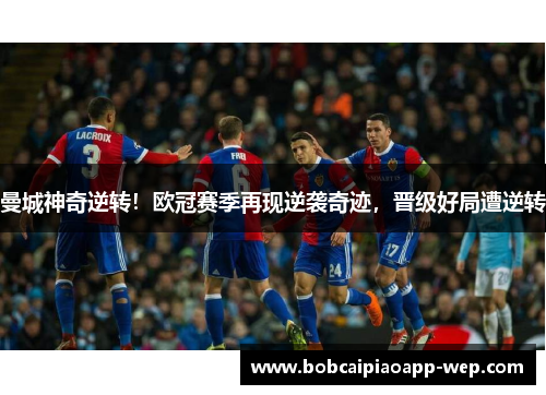 曼城神奇逆转！欧冠赛季再现逆袭奇迹，晋级好局遭逆转