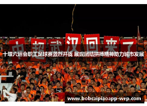 十堰六运会职工足球赛激烈开战 展现团结拼搏精神助力城市发展