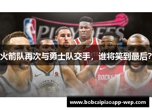 火箭队再次与勇士队交手，谁将笑到最后？