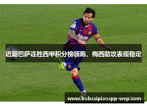 近期巴萨连胜西甲积分榜领跑，梅西助攻表现稳定