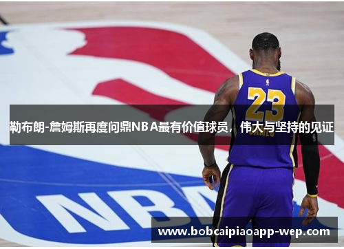 勒布朗-詹姆斯再度问鼎NBA最有价值球员，伟大与坚持的见证