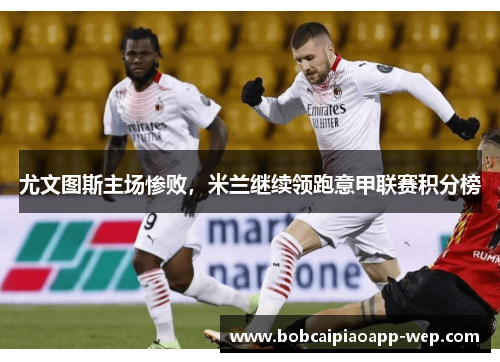 尤文图斯主场惨败，米兰继续领跑意甲联赛积分榜
