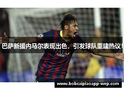 巴萨新援内马尔表现出色，引发球队重建热议！