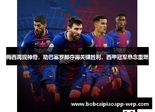 梅西再现神奇，助巴塞罗那夺得关键胜利，西甲冠军悬念重燃