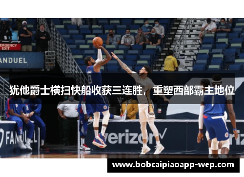 犹他爵士横扫快船收获三连胜，重塑西部霸主地位