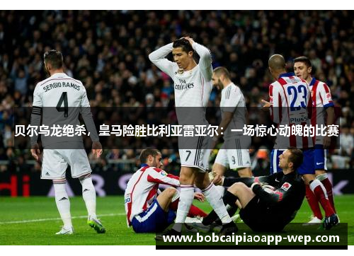贝尔乌龙绝杀，皇马险胜比利亚雷亚尔：一场惊心动魄的比赛