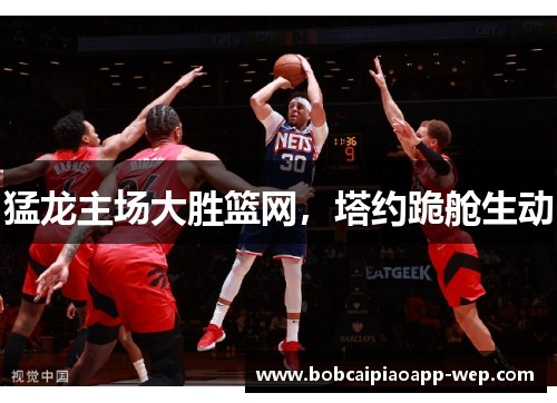 猛龙主场大胜篮网，塔约跪舱生动