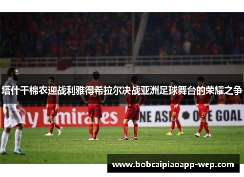 塔什干棉农迎战利雅得希拉尔决战亚洲足球舞台的荣耀之争