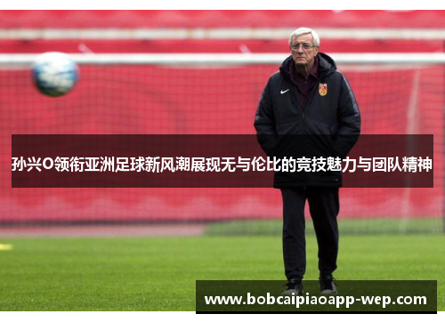 孙兴O领衔亚洲足球新风潮展现无与伦比的竞技魅力与团队精神