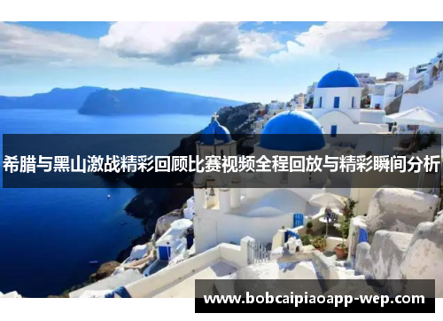希腊与黑山激战精彩回顾比赛视频全程回放与精彩瞬间分析