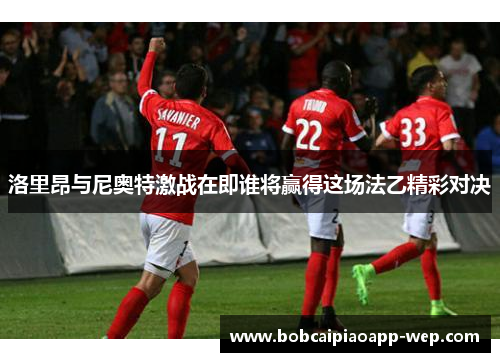 洛里昂与尼奥特激战在即谁将赢得这场法乙精彩对决
